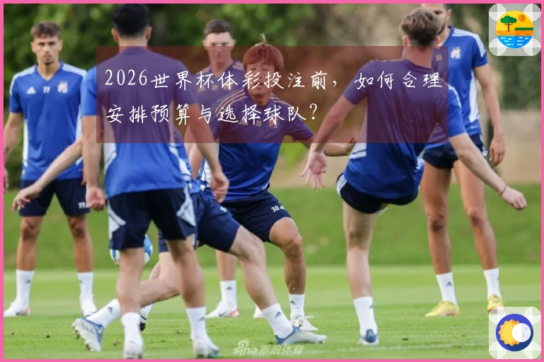 2026世界杯体彩投注前，如何合理安排预算与选择球队？